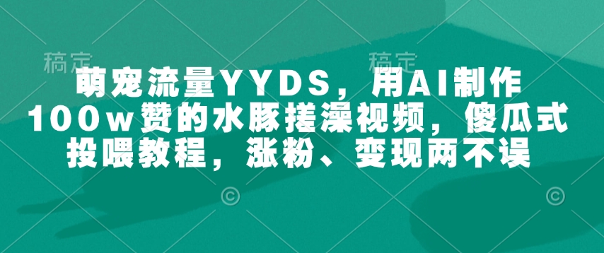 萌宠流量YYDS，用AI制作100w赞的水豚搓澡视频，傻瓜式投喂教程，涨粉、变现两不误-观智斋电商课程站